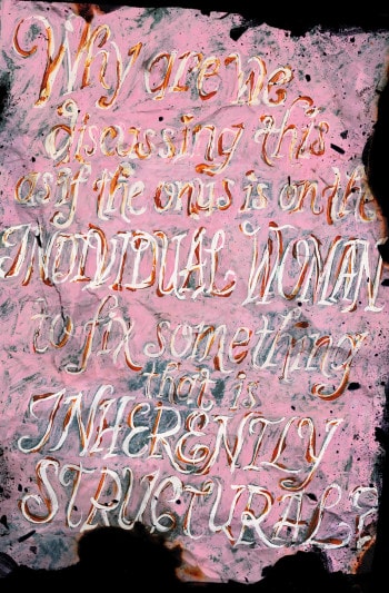 Rendered in sprawling cursive against a pink backdrop, the words: “Why are we discussing this as if the onus is on the individual woman to fix something that is inherently structural?”